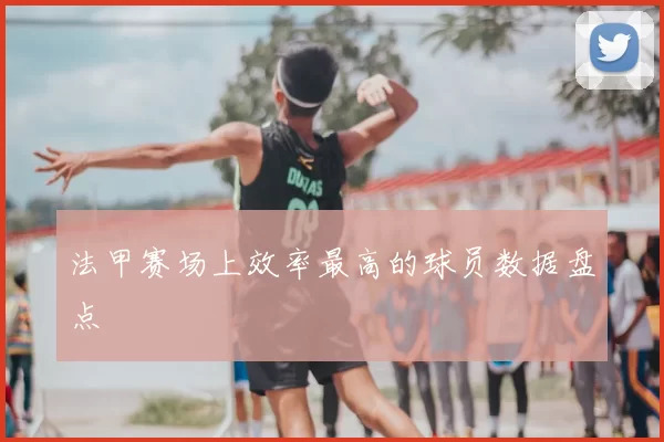 法甲赛场上效率最高的球员数据盘点